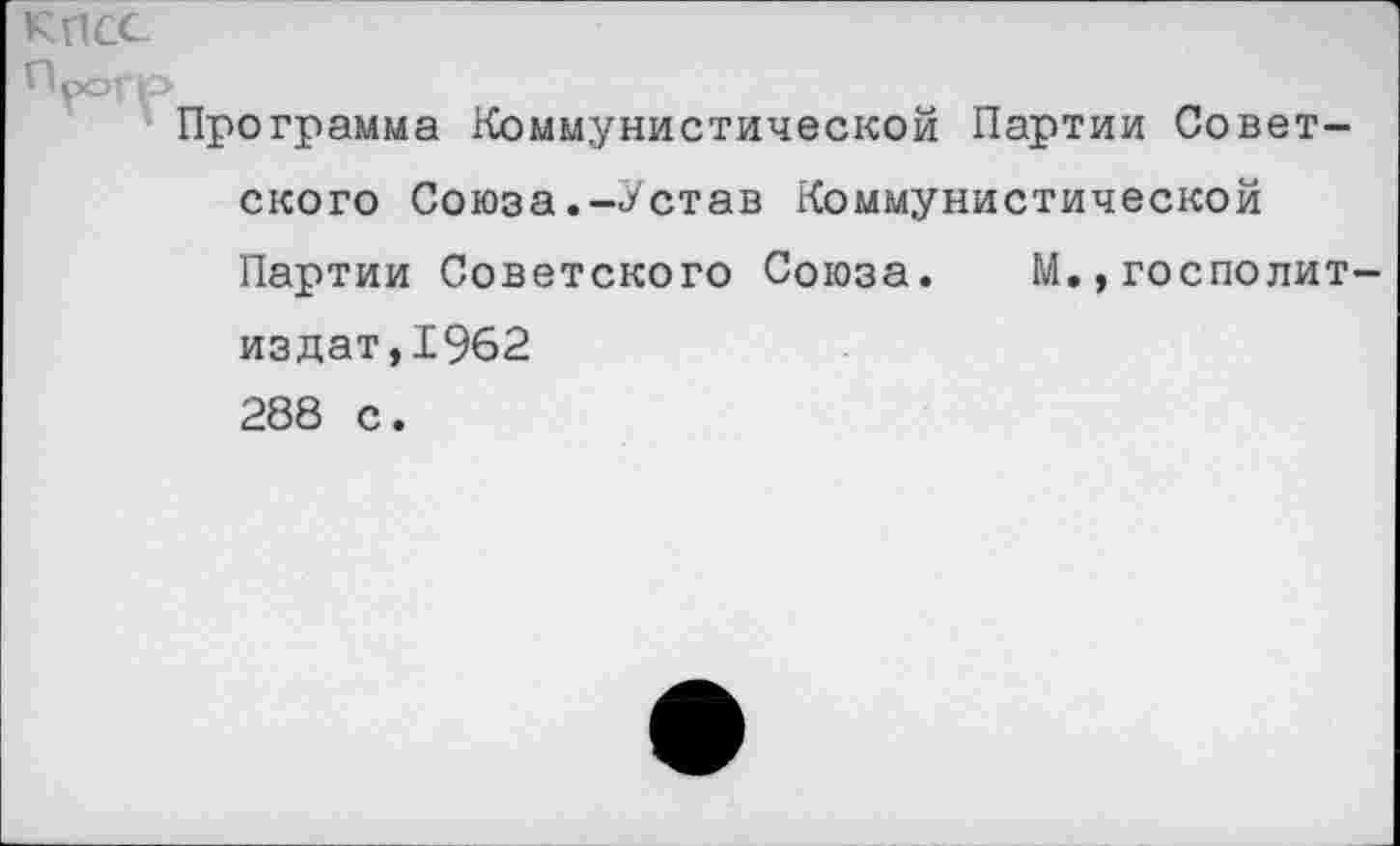 ﻿КПСС
Прогр
Программа Коммунистической Партии Советского Союза.—У став Коммунистической Партии Советского Союза. М.,госполит-издат,19б2 288 с.